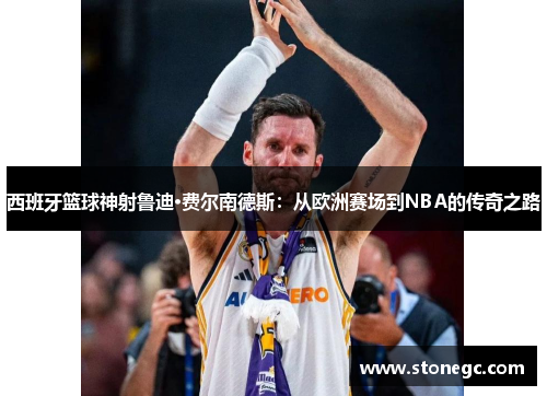 西班牙篮球神射鲁迪·费尔南德斯：从欧洲赛场到NBA的传奇之路